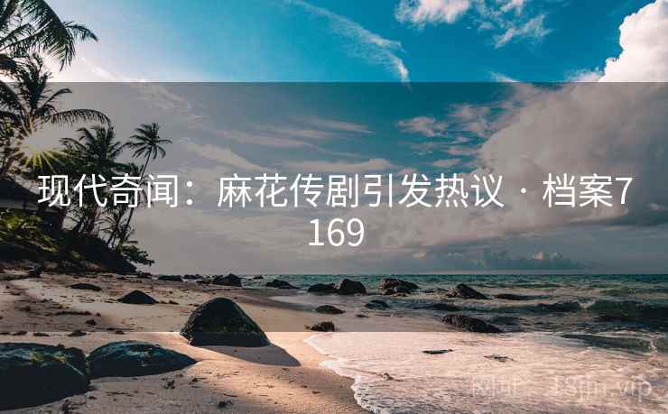 现代奇闻：麻花传剧引发热议 · 档案7169