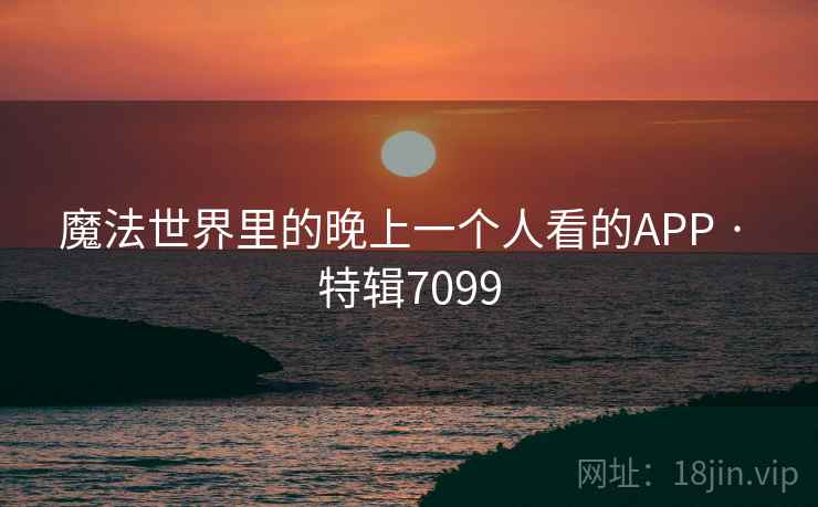 魔法世界里的晚上一个人看的APP · 特辑7099