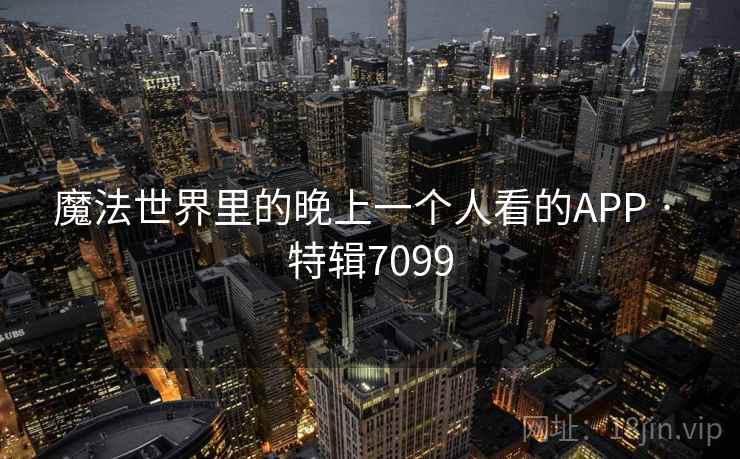 魔法世界里的晚上一个人看的APP · 特辑7099