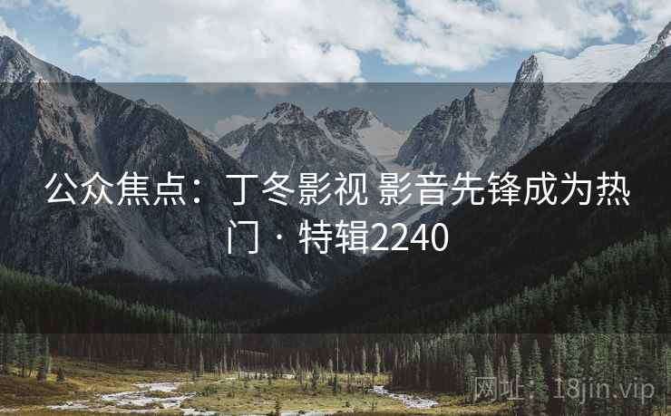 公众焦点：丁冬影视 影音先锋成为热门 · 特辑2240