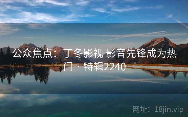 公众焦点：丁冬影视 影音先锋成为热门 · 特辑2240