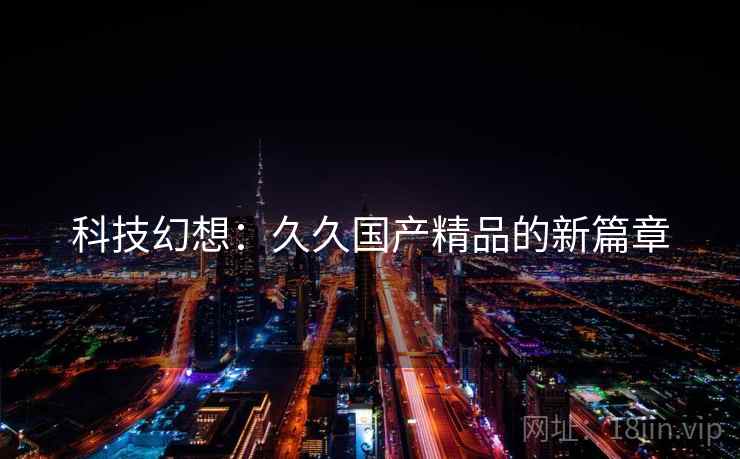 科技幻想：久久国产精品的新篇章
