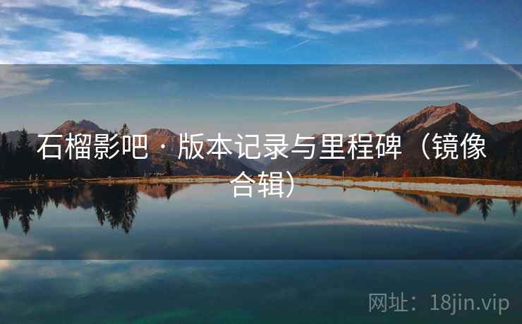 石榴影吧 · 版本记录与里程碑（镜像合辑）