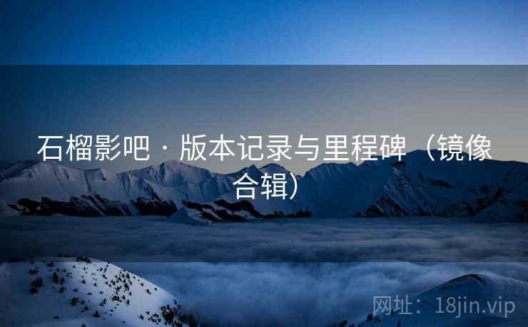 石榴影吧 · 版本记录与里程碑（镜像合辑）