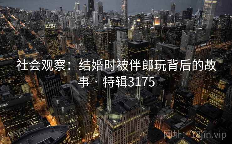 社会观察：结婚时被伴郎玩背后的故事 · 特辑3175