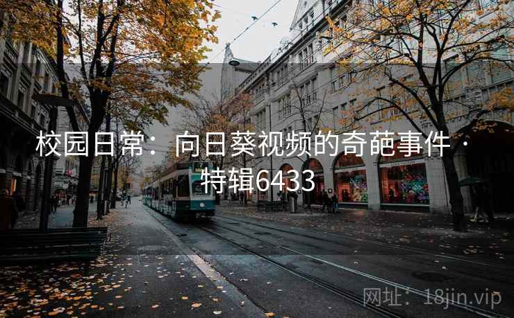 校园日常：向日葵视频的奇葩事件 · 特辑6433