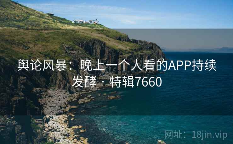 舆论风暴：晚上一个人看的APP持续发酵 · 特辑7660