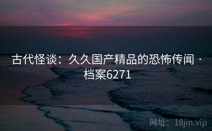 古代怪谈:久久国产精品的恐怖传闻 · 档案6271 古代怪谈:久久国产精品的恐怖传闻 · 档案6271