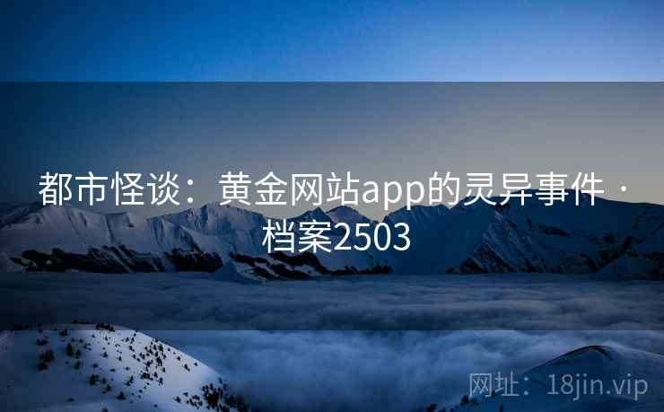 都市怪谈:黄金网站app的灵异事件 · 档案2503 都市怪谈:黄金网站app的灵异事件 · 档案2503