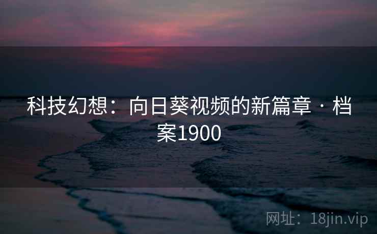 科技幻想:向日葵视频的新篇章 · 档案1900 科技幻想:向日葵视频的新篇章 · 档案1900
