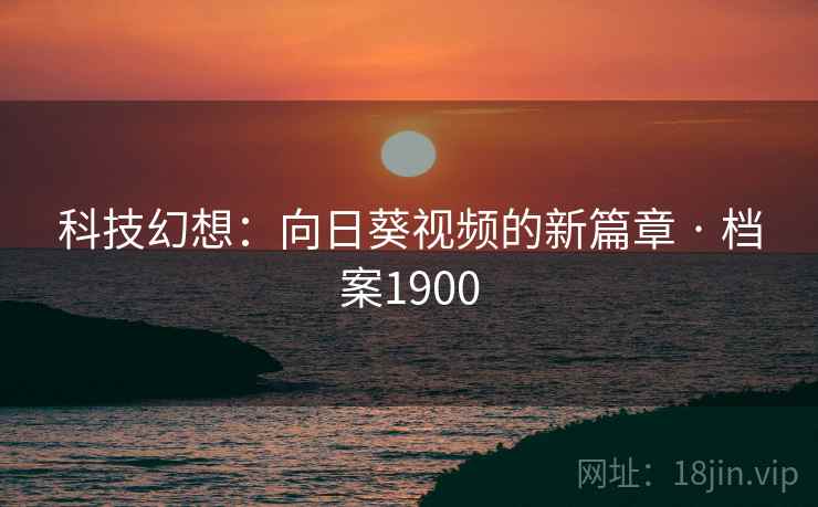 科技幻想:向日葵视频的新篇章 · 档案1900 科技幻想:向日葵视频的新篇章 · 档案1900