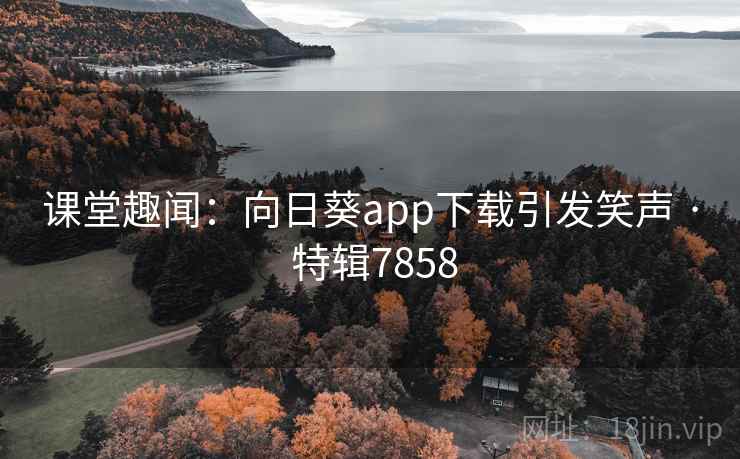 课堂趣闻:向日葵app下载引发笑声 · 特辑7858 课堂趣闻:向日葵app下载引发笑声 · 特辑7858