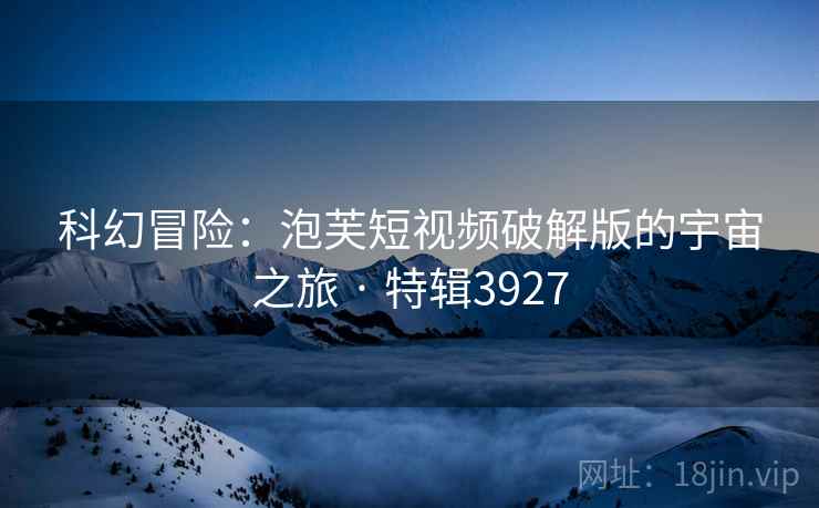 科幻冒险:泡芙短视频破解版的宇宙之旅 · 特辑3927 科幻冒险:泡芙短视频破解版的宇宙之旅 · 特辑3927