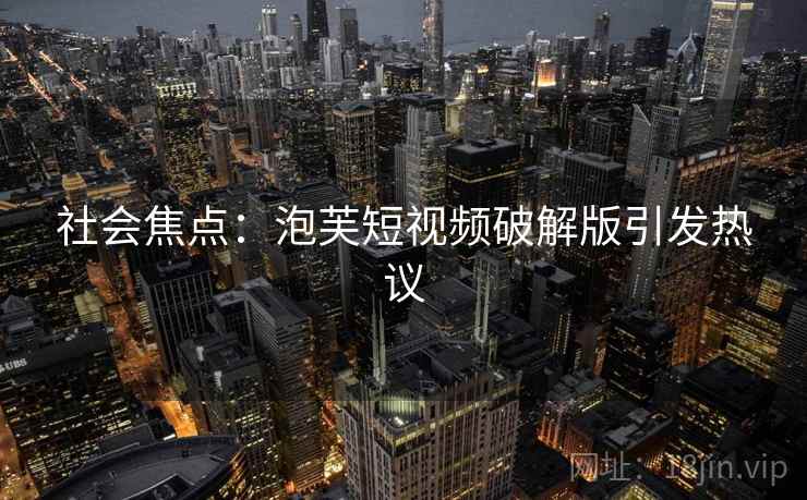 社会焦点:泡芙短视频破解版引发热议 社会焦点:泡芙短视频破解版引发热议