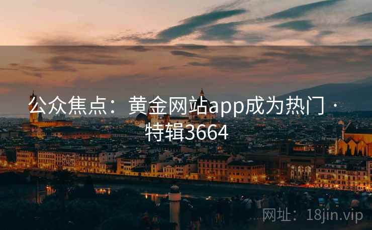 公众焦点:黄金网站app成为热门 · 特辑3664 公众焦点:黄金网站app成为热门 · 特辑3664