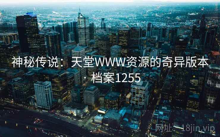 神秘传说:天堂WWW资源的奇异版本 · 档案1255 神秘传说:天堂WWW资源的奇异版本 · 档案1255