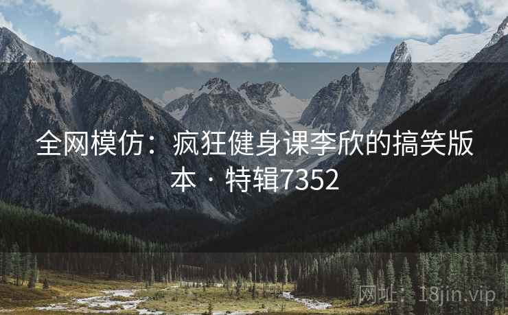 全网模仿:疯狂健身课李欣的搞笑版本 · 特辑7352 全网模仿:疯狂健身课李欣的搞笑版本 · 特辑7352