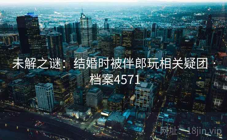 未解之谜:结婚时被伴郎玩相关疑团 · 档案4571 未解之谜:结婚时被伴郎玩相关疑团 · 档案4571