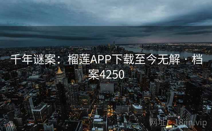 千年谜案:榴莲APP下载至今无解 · 档案4250 千年谜案:榴莲APP下载至今无解 · 档案4250