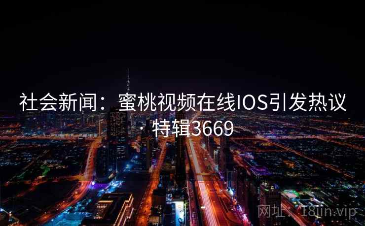 社会新闻:蜜桃视频在线IOS引发热议 · 特辑3669 社会新闻:蜜桃视频在线IOS引发热议 · 特辑3669