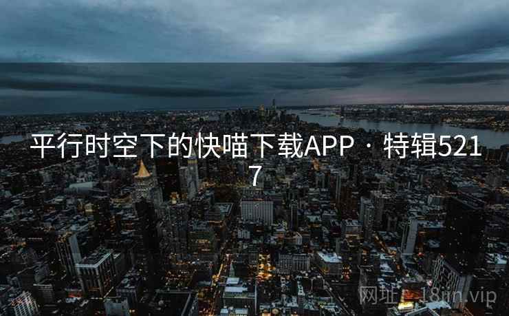 平行时空下的快喵下载APP · 特辑5217 平行时空下的快喵下载APP · 特辑5217