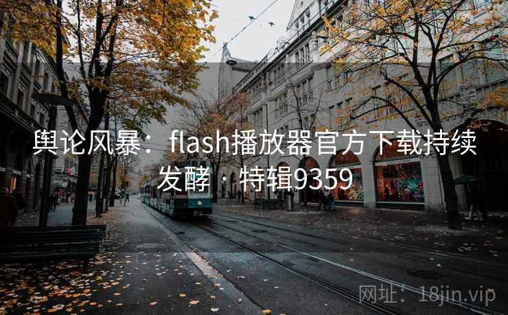 舆论风暴:flash播放器官方下载持续发酵 · 特辑9359 舆论风暴:flash播放器官方下载持续发酵 · 特辑9359