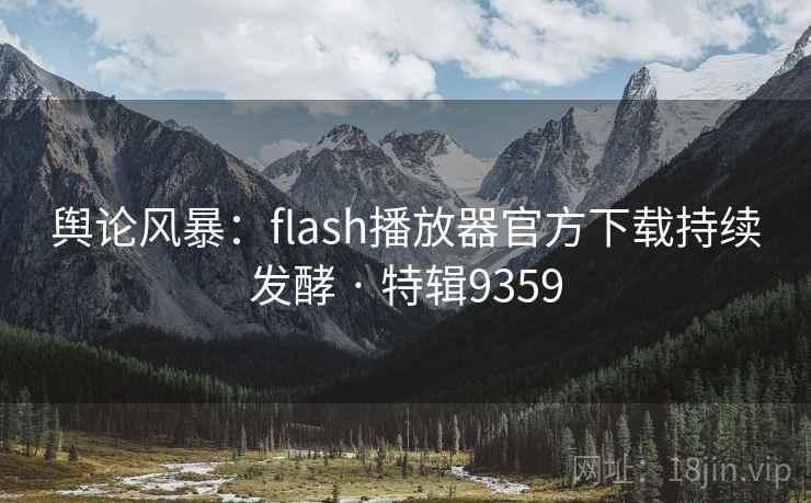 舆论风暴:flash播放器官方下载持续发酵 · 特辑9359 舆论风暴:flash播放器官方下载持续发酵 · 特辑9359