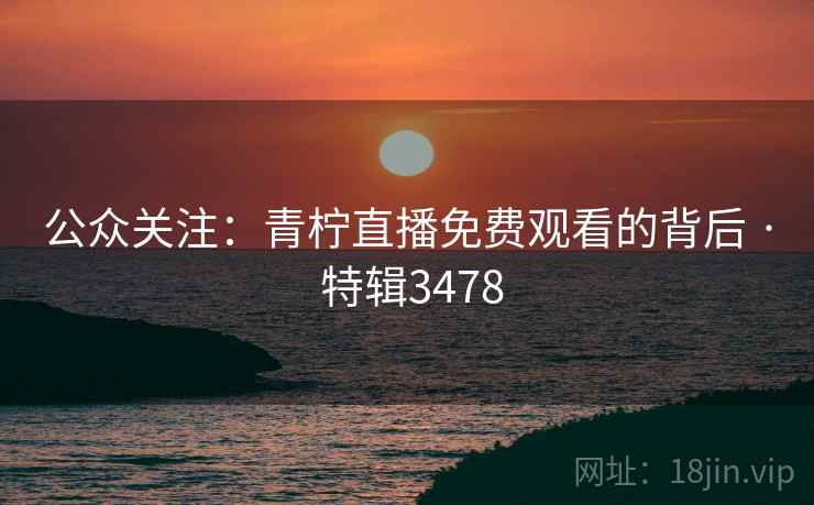 公众关注:青柠直播免费观看的背后 · 特辑3478 公众关注:青柠直播免费观看的背后 · 特辑3478