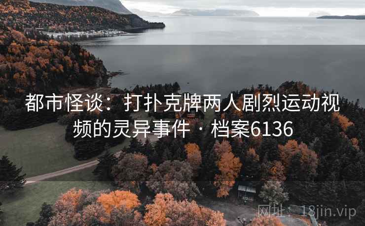 都市怪谈:打扑克牌两人剧烈运动视频的灵异事件 · 档案6136 都市怪谈:打扑克牌两人剧烈运动视频的灵异事件 · 档案6136