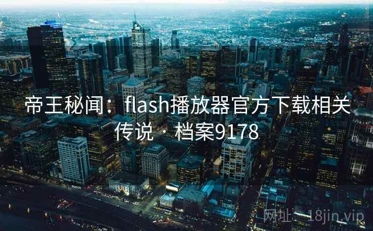 帝王秘闻:flash播放器官方下载相关传说 · 档案9178 帝王秘闻:flash播放器官方下载相关传说 · 档案9178