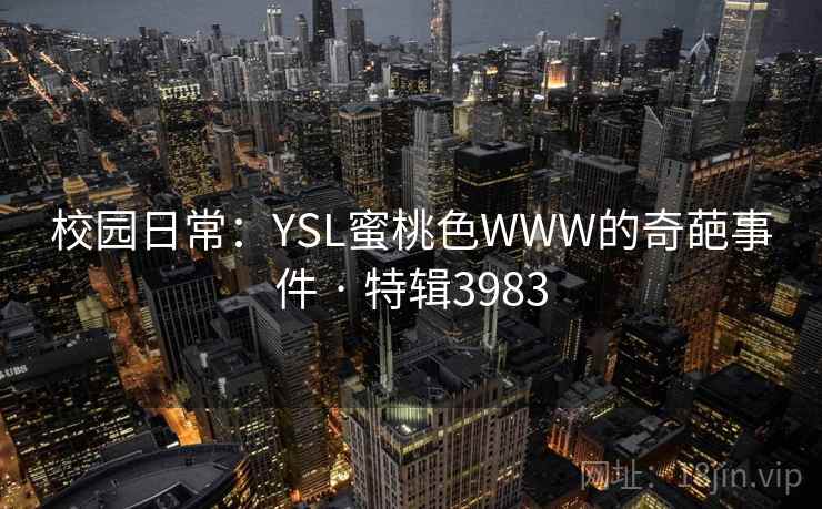 校园日常:YSL蜜桃色WWW的奇葩事件 · 特辑3983 校园日常:YSL蜜桃色WWW的奇葩事件 · 特辑3983