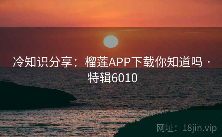 冷知识分享:榴莲APP下载你知道吗 · 特辑6010 冷知识分享:榴莲APP下载你知道吗 · 特辑6010