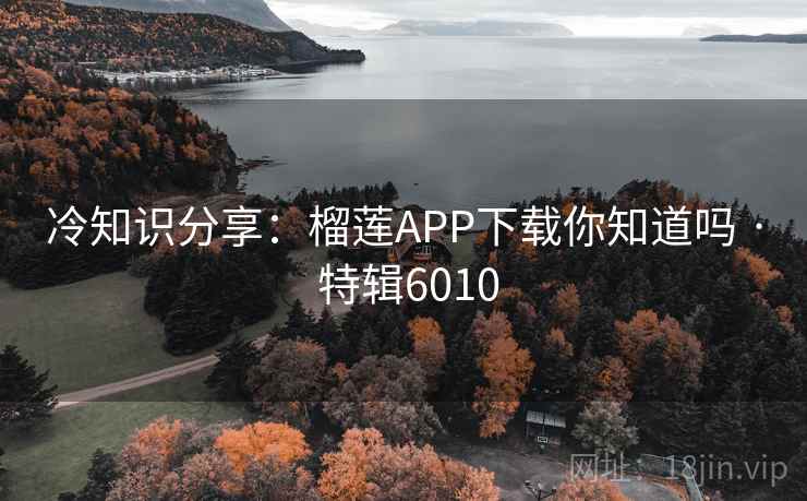 冷知识分享:榴莲APP下载你知道吗 · 特辑6010 冷知识分享:榴莲APP下载你知道吗 · 特辑6010
