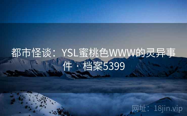 都市怪谈:YSL蜜桃色WWW的灵异事件 · 档案5399 都市怪谈:YSL蜜桃色WWW的灵异事件 · 档案5399