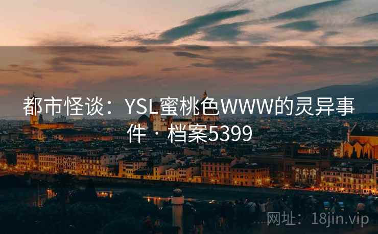 都市怪谈:YSL蜜桃色WWW的灵异事件 · 档案5399 都市怪谈:YSL蜜桃色WWW的灵异事件 · 档案5399