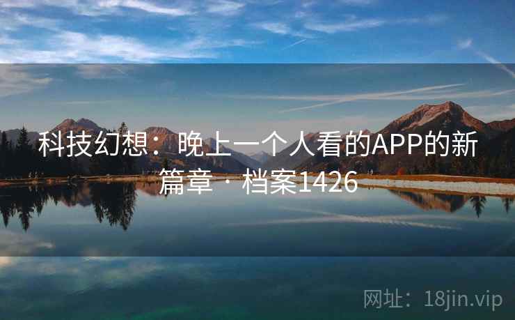 科技幻想:晚上一个人看的APP的新篇章 · 档案1426 科技幻想:晚上一个人看的APP的新篇章 · 档案1426