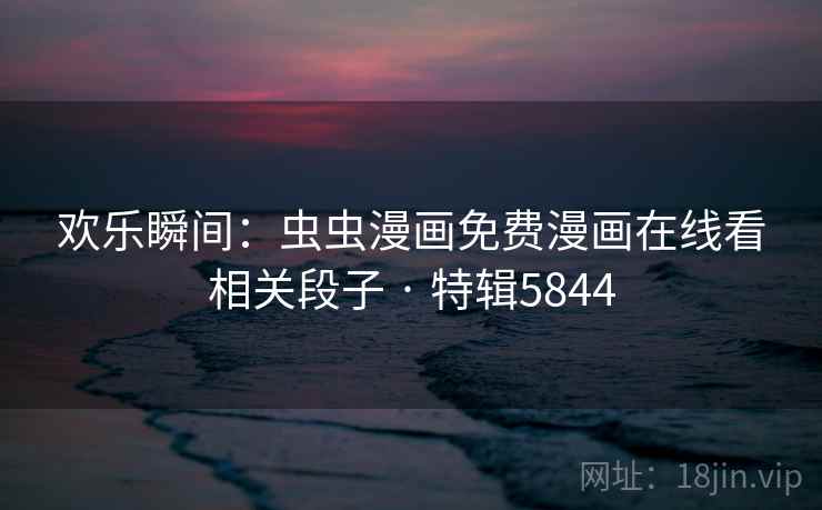 欢乐瞬间:虫虫漫画免费漫画在线看相关段子 · 特辑5844 欢乐瞬间:虫虫漫画免费漫画在线看相关段子 · 特辑5844