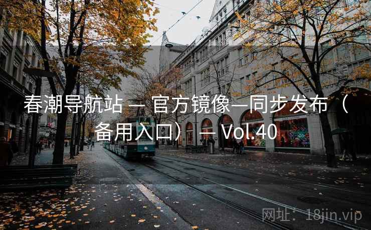 春潮导航站 — 官方镜像—同步发布(备用入口) — Vol.40 春潮导航站 — 官方镜像—同步发布(备用入口) — Vol.40