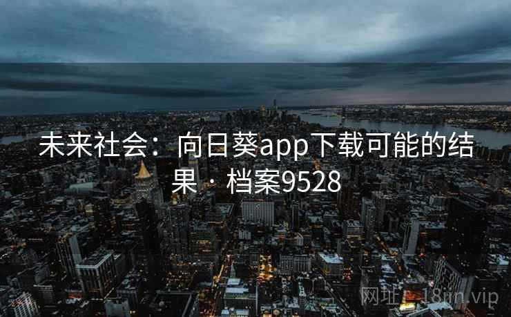 未来社会:向日葵app下载可能的结果 · 档案9528 未来社会:向日葵app下载可能的结果 · 档案9528