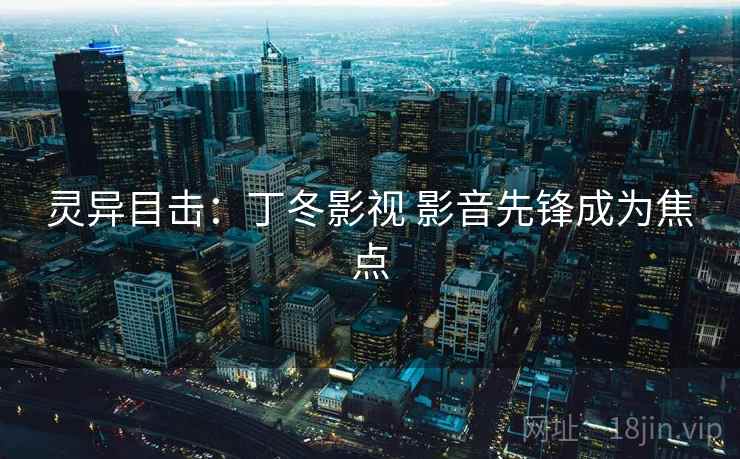 灵异目击:丁冬影视 影音先锋成为焦点 灵异目击:丁冬影视 影音先锋成为焦点