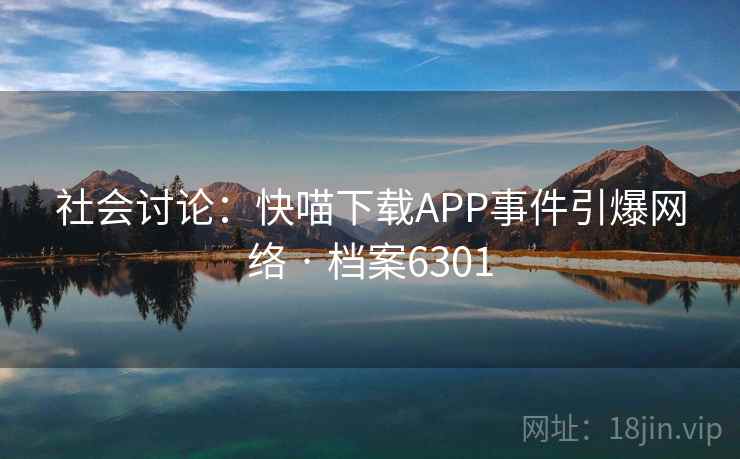 社会讨论:快喵下载APP事件引爆网络 · 档案6301 社会讨论:快喵下载APP事件引爆网络 · 档案6301