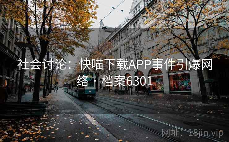 社会讨论:快喵下载APP事件引爆网络 · 档案6301 社会讨论:快喵下载APP事件引爆网络 · 档案6301