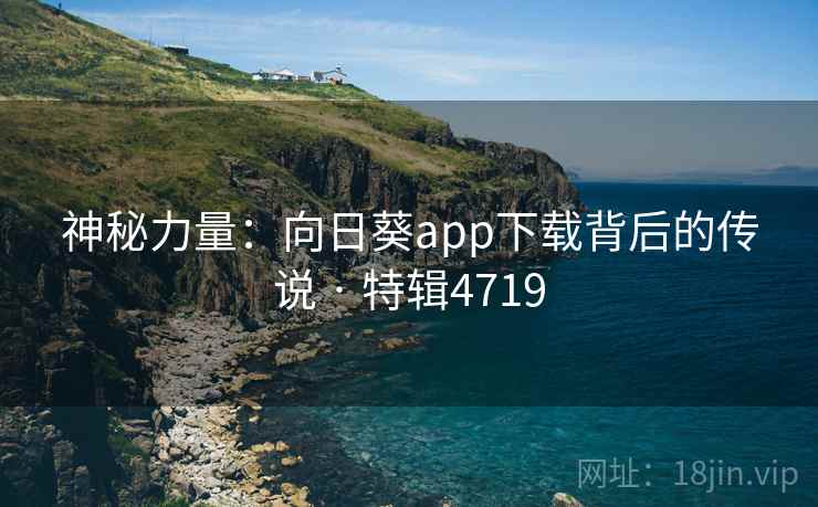 神秘力量:向日葵app下载背后的传说 · 特辑4719 神秘力量:向日葵app下载背后的传说 · 特辑4719