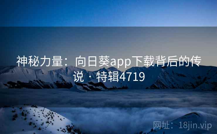 神秘力量:向日葵app下载背后的传说 · 特辑4719 神秘力量:向日葵app下载背后的传说 · 特辑4719