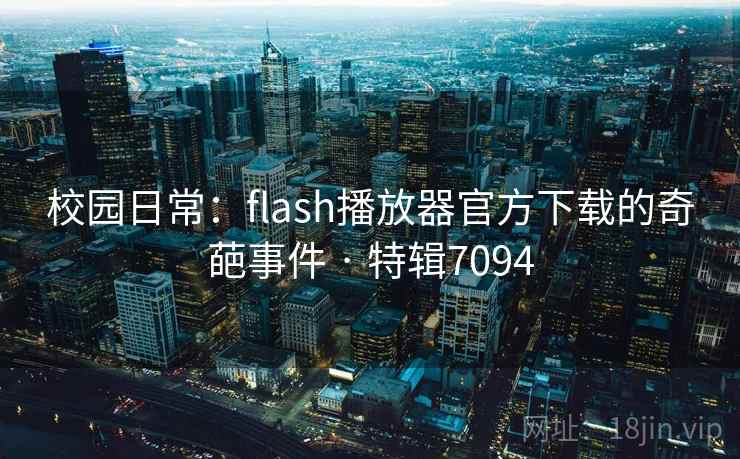 校园日常:flash播放器官方下载的奇葩事件 · 特辑7094 校园日常:flash播放器官方下载的奇葩事件 · 特辑7094