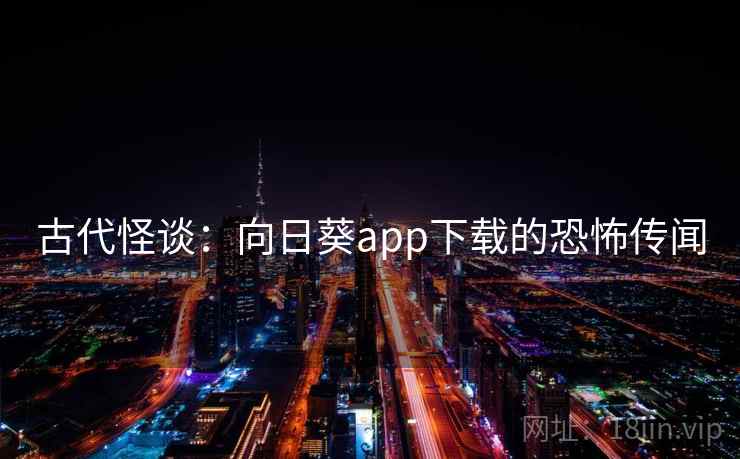 古代怪谈:向日葵app下载的恐怖传闻 古代怪谈:向日葵app下载的恐怖传闻