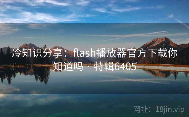 冷知识分享：flash播放器官方下载你知道吗 · 特辑6405