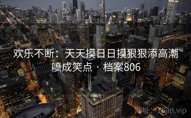 欢乐不断：天天摸日日摸狠狠添高潮喷成笑点 · 档案806