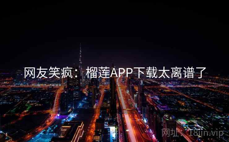网友笑疯：榴莲APP下载太离谱了