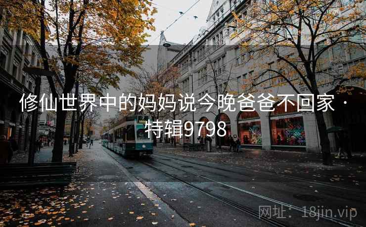 修仙世界中的妈妈说今晚爸爸不回家 · 特辑9798